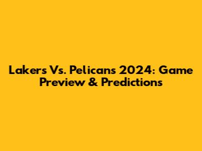 Lakers Vs. Pelicans 2024: Game Preview & Predictions