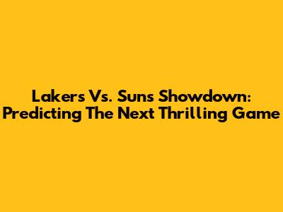 Lakers Vs. Suns Showdown: Predicting The Next Thrilling Game