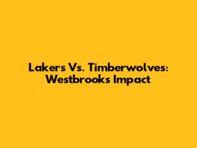 Lakers Vs. Timberwolves: Westbrook's Impact
