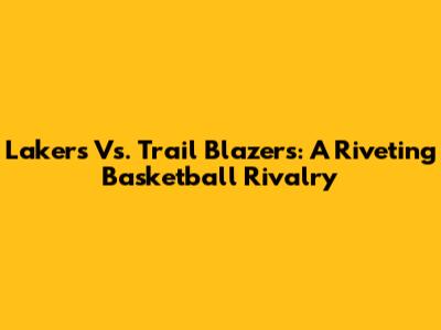 Lakers Vs. Trail Blazers: A Riveting Basketball Rivalry