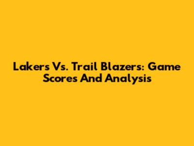 Lakers Vs. Trail Blazers: Game Scores And Analysis