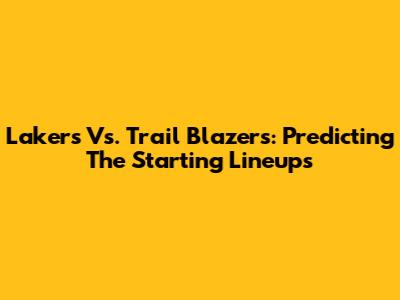Lakers Vs. Trail Blazers: Predicting The Starting Lineups