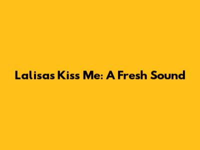 Lalisa's "Kiss Me": A Fresh Sound