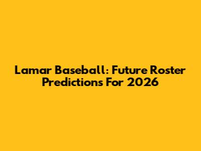 Lamar Baseball: Future Roster Predictions For 2026