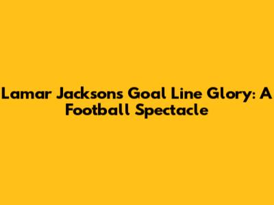 Lamar Jackson's Goal Line Glory: A Football Spectacle