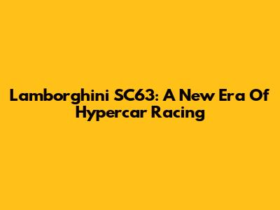Lamborghini SC63: A New Era Of Hypercar Racing