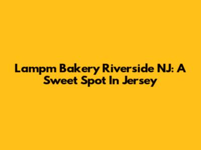 Lampm Bakery Riverside NJ: A Sweet Spot In Jersey