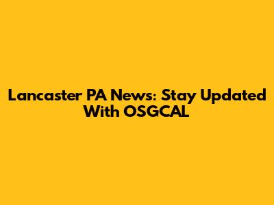 Lancaster PA News: Stay Updated With OSGCAL