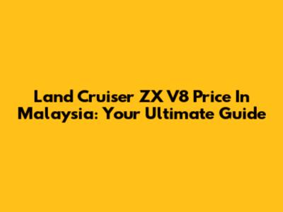 Land Cruiser ZX V8 Price In Malaysia: Your Ultimate Guide
