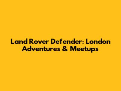 Land Rover Defender: London Adventures & Meetups