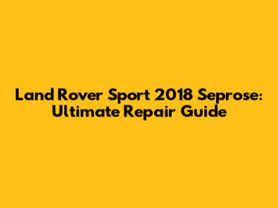 Land Rover Sport 2018 Seprose: Ultimate Repair Guide