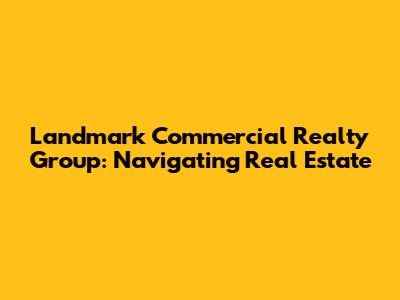 Landmark Commercial Realty Group: Navigating Real Estate