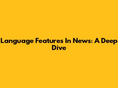 Language Features In News: A Deep Dive
