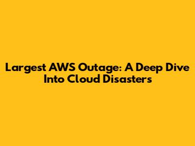 Largest AWS Outage: A Deep Dive Into Cloud Disasters