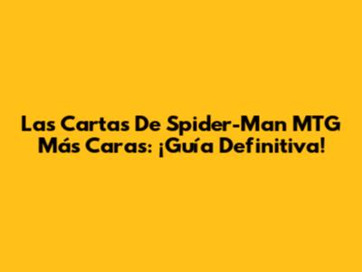 Las Cartas De Spider-Man MTG Más Caras: ¡Guía Definitiva!