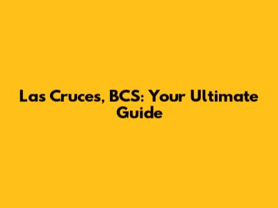 Las Cruces, BCS: Your Ultimate Guide