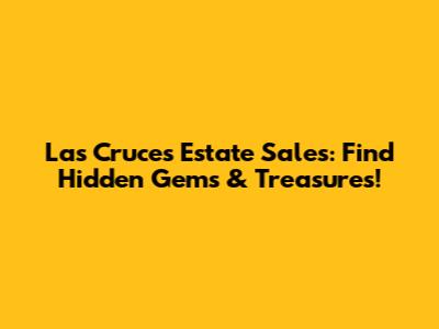 Las Cruces Estate Sales: Find Hidden Gems & Treasures!