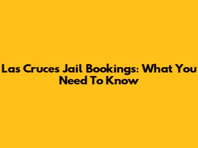 Las Cruces Jail Bookings: What You Need To Know
