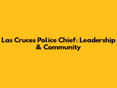 Las Cruces Police Chief: Leadership & Community
