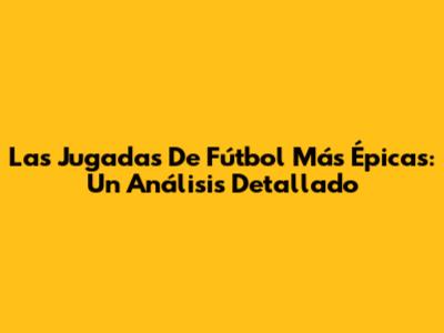 Las Jugadas De Fútbol Más Épicas: Un Análisis Detallado
