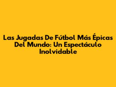 Las Jugadas De Fútbol Más Épicas Del Mundo: Un Espectáculo Inolvidable