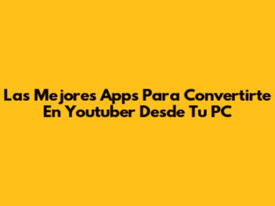 Las Mejores Apps Para Convertirte En Youtuber Desde Tu PC