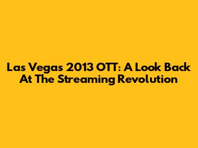 Las Vegas 2013 OTT: A Look Back At The Streaming Revolution