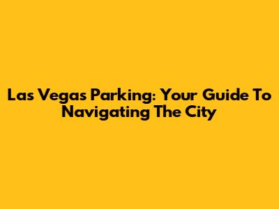 Las Vegas Parking: Your Guide To Navigating The City