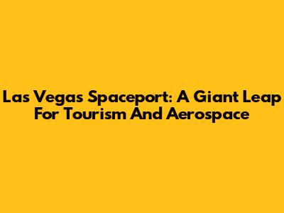 Las Vegas Spaceport: A Giant Leap For Tourism And Aerospace
