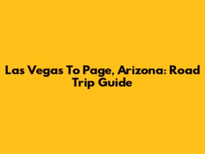 Las Vegas To Page, Arizona: Road Trip Guide