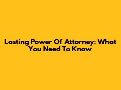 Lasting Power Of Attorney: What You Need To Know