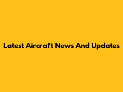 Latest Aircraft News And Updates