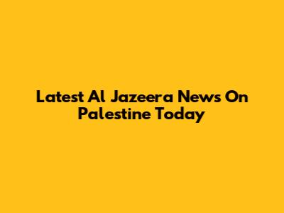 Latest Al Jazeera News On Palestine Today