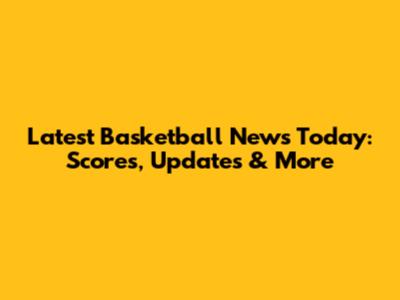 Latest Basketball News Today: Scores, Updates & More