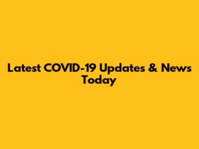 Latest COVID-19 Updates & News Today
