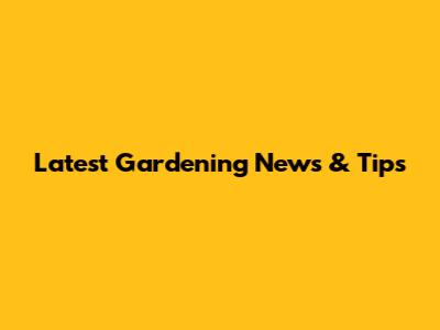 Latest Gardening News & Tips