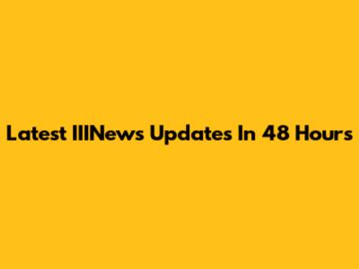 Latest IIINews Updates In 48 Hours