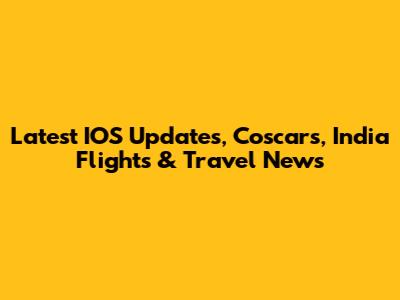 Latest IOS Updates, Coscars, India Flights & Travel News