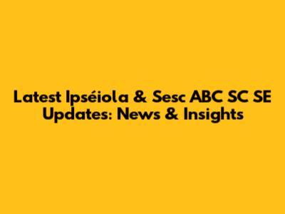 Latest Ipséiola & Sesc ABC SC SE Updates: News & Insights