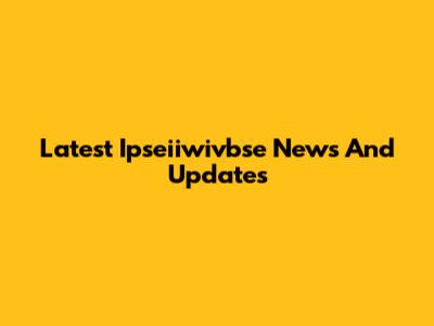 Latest Ipseiiwivbse News And Updates