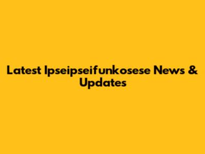 Latest Ipseipseifunkosese News & Updates