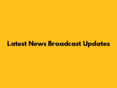 Latest News Broadcast Updates