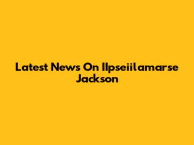 Latest News On IIpseiilamarse Jackson