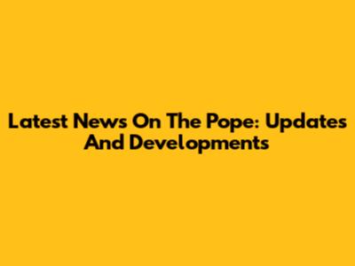Latest News On The Pope: Updates And Developments