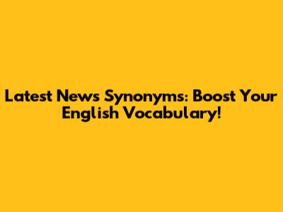 Latest News Synonyms: Boost Your English Vocabulary!