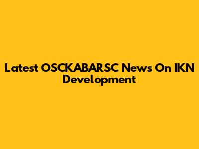 Latest OSCKABARSC News On IKN Development