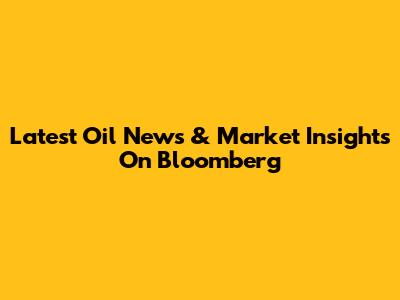 Latest Oil News & Market Insights On Bloomberg