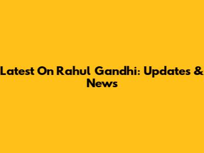 Latest On Rahul Gandhi: Updates & News