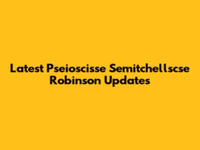 Latest Pseioscisse Semitchellscse Robinson Updates