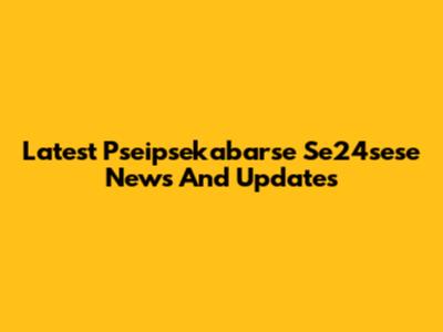 Latest Pseipsekabarse Se24sese News And Updates
